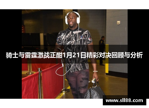 骑士与雷霆激战正酣1月21日精彩对决回顾与分析