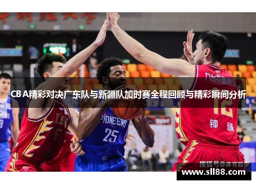 CBA精彩对决广东队与新疆队加时赛全程回顾与精彩瞬间分析