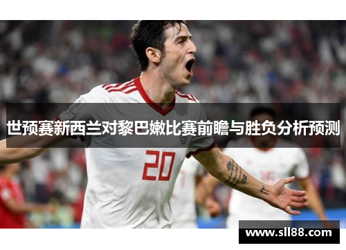 世预赛新西兰对黎巴嫩比赛前瞻与胜负分析预测