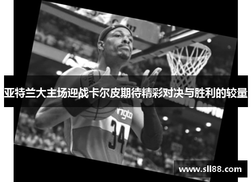 亚特兰大主场迎战卡尔皮期待精彩对决与胜利的较量