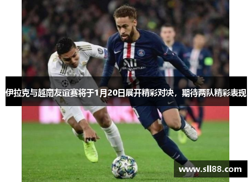 伊拉克与越南友谊赛将于1月20日展开精彩对决，期待两队精彩表现