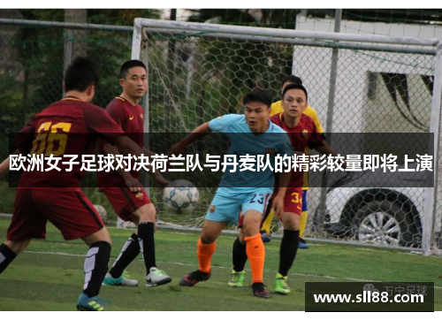 欧洲女子足球对决荷兰队与丹麦队的精彩较量即将上演