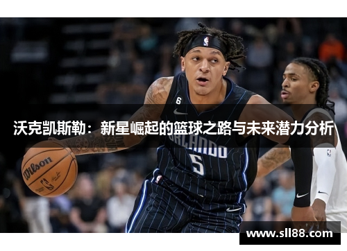沃克凯斯勒：新星崛起的篮球之路与未来潜力分析